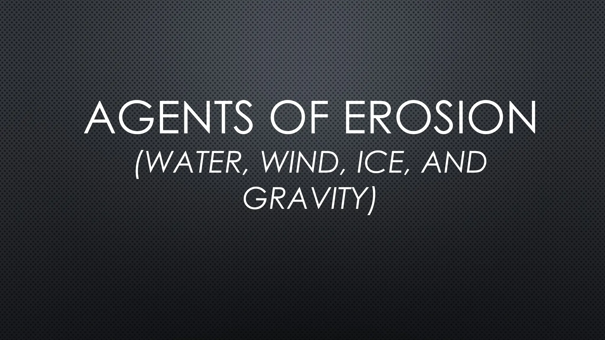 AGENTS OF EROSION
(WATER, WIND, ICE, AND
GRAVITY)
 