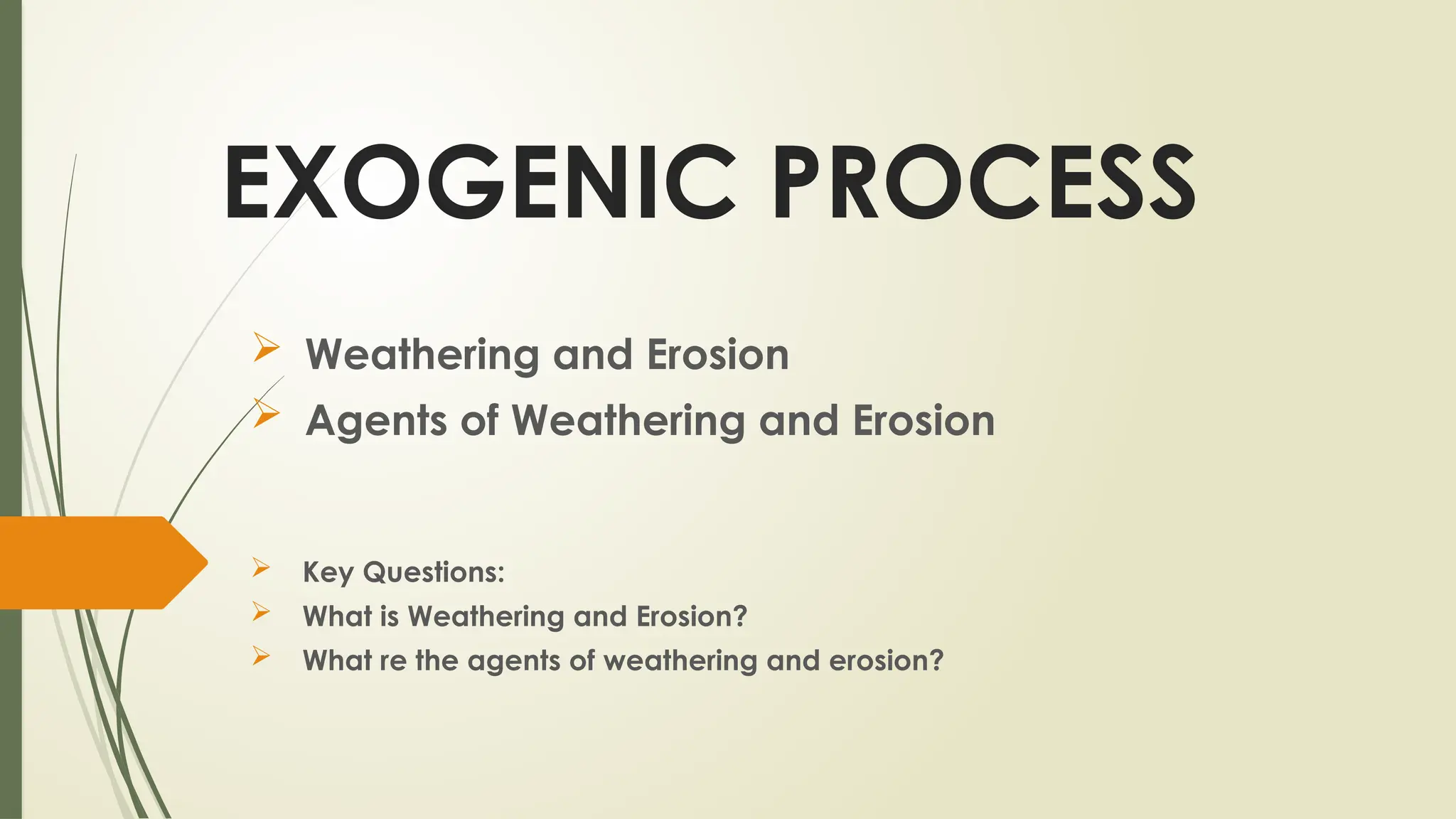 EXOGENIC PROCESS
 Weathering and Erosion
 Agents of Weathering and Erosion
 Key Questions:
 What is Weathering and Erosion?
 What re the agents of weathering and erosion?
 