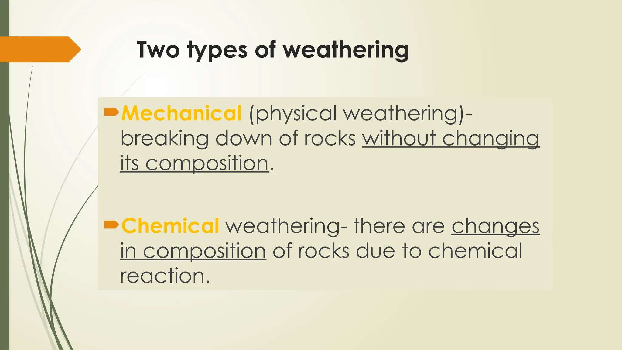 Two types of weathering
Mechanical (physical weathering)-
breaking down of rocks without changing
its composition.
Chemical weathering- there are changes
in composition of rocks due to chemical
reaction.
 