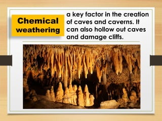 a key factor in the creation
of caves and caverns. It
can also hollow out caves
and damage cliffs.
Chemical
weathering
 