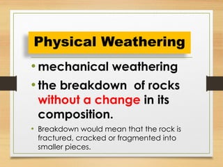 • mechanical weathering
• the breakdown of rocks
without a change in its
composition.
• Breakdown would mean that the rock is
fractured, cracked or fragmented into
smaller pieces.
Physical Weathering
 