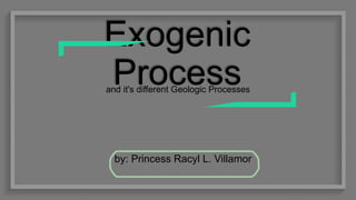 Exogenic
Processand it's different Geologic Processes
by: Princess Racyl L. Villamor
 
