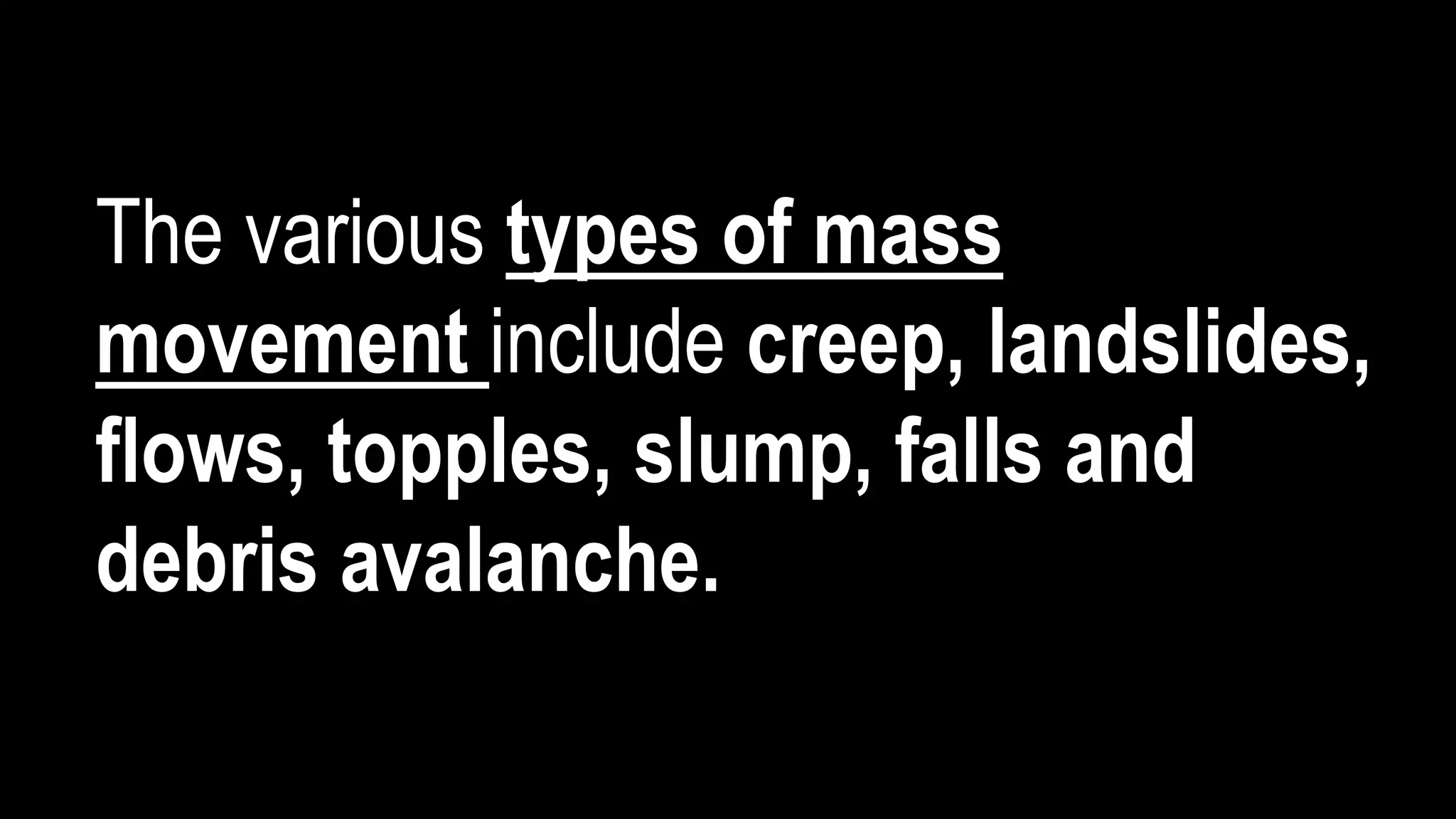 The various types of mass
movement include creep, landslides,
flows, topples, slump, falls and
debris avalanche.
 