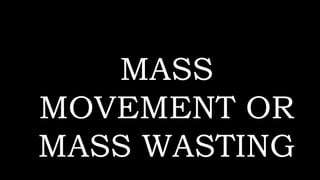 MASS
MOVEMENT OR
MASS WASTING
 