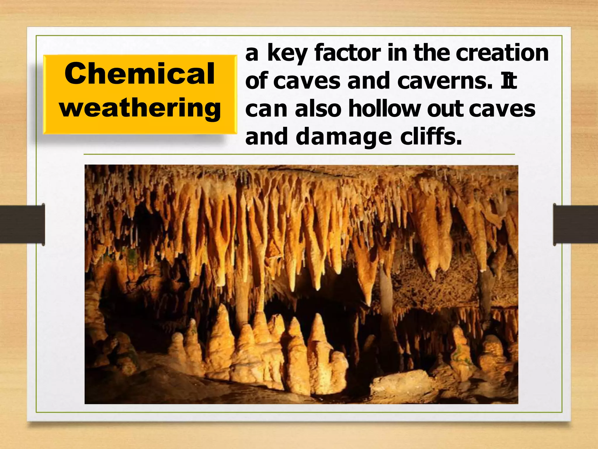 a key factor in the creation
of caves and caverns. It
can also hollow out caves
and damage cliffs.
Chemical
weathering
 