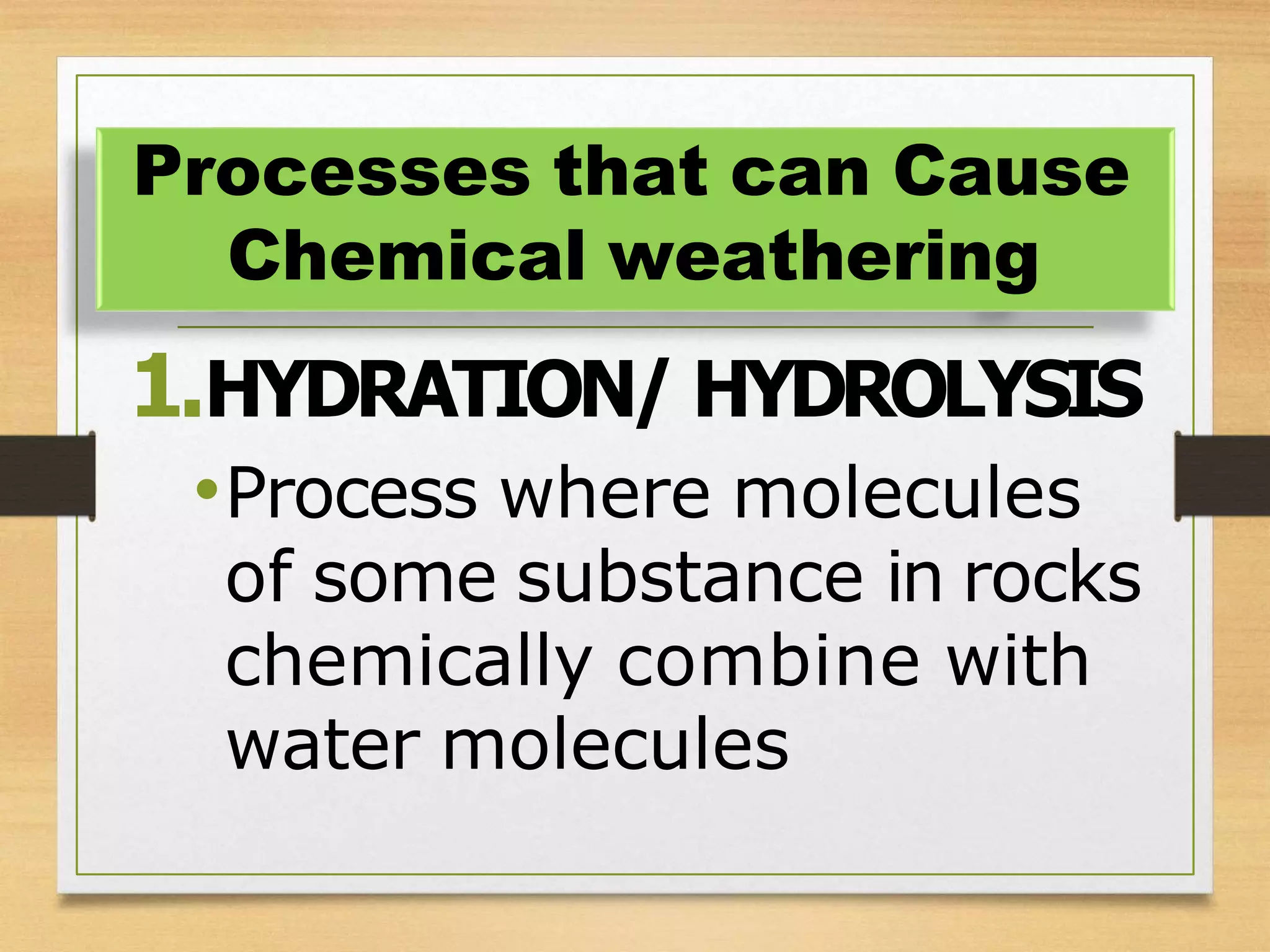 1.HYDRATION/ HYDROLYSIS
•Process where molecules
of some substance in rocks
chemically combine with
water molecules
Processes that can Cause
Chemical weathering
 