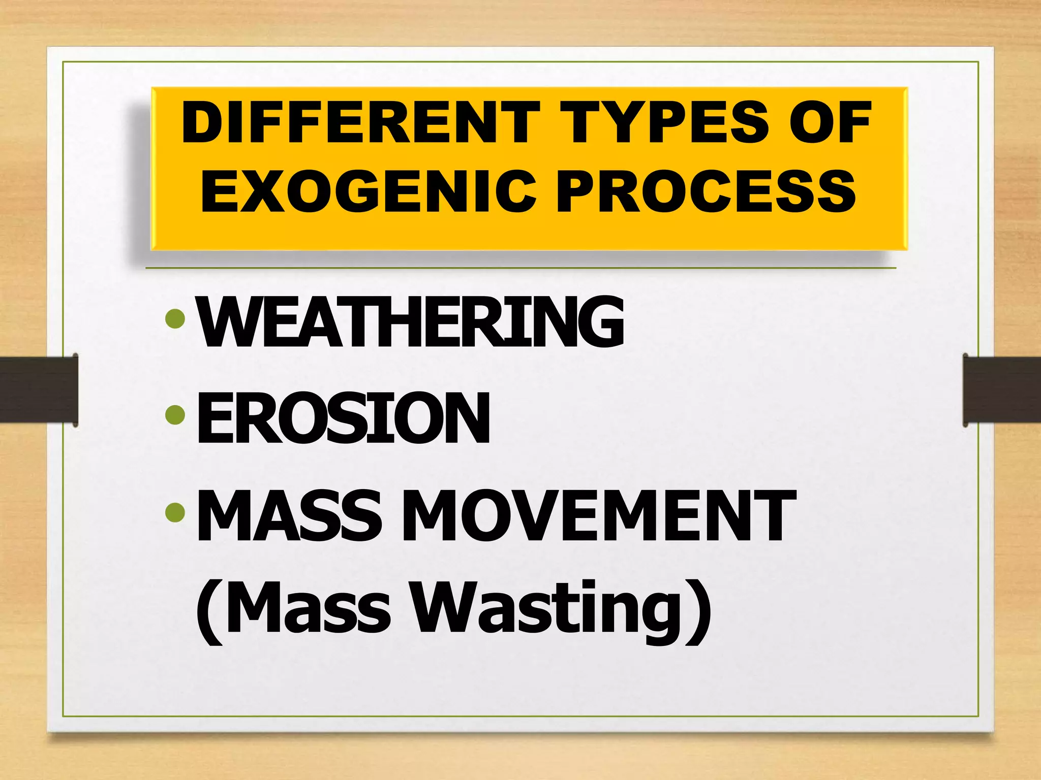 DIFFERENT TYPES OF
EXOGENIC PROCESS
•WEATHERING
•EROSION
•MASS MOVEMENT
(Mass Wasting)
 