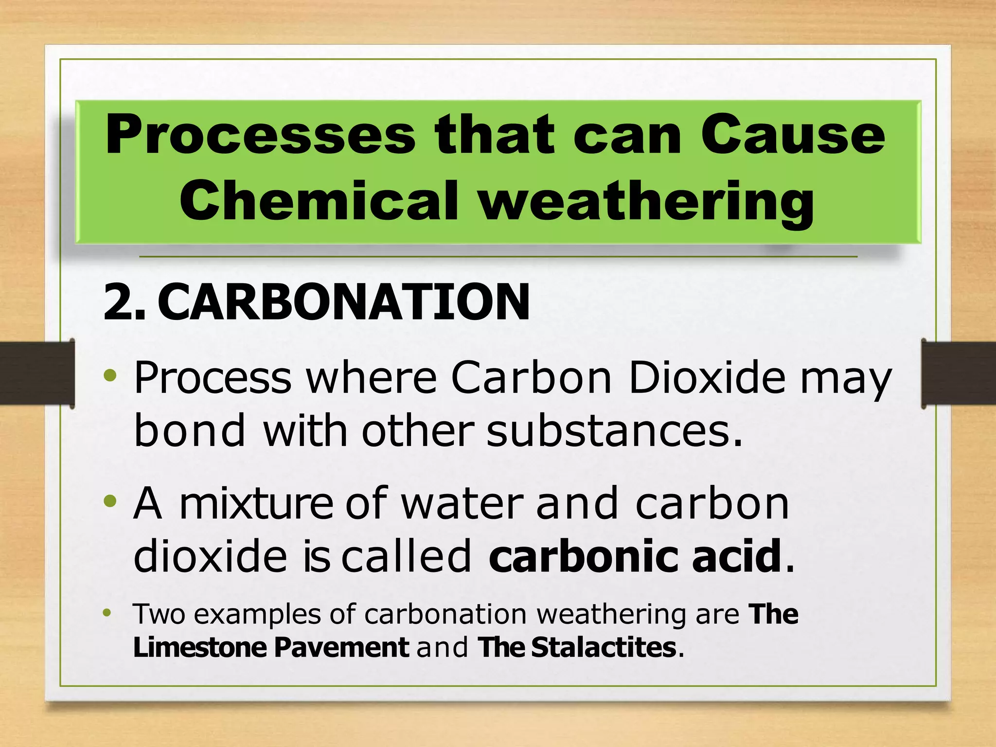 2. CARBONATION
• Process where Carbon Dioxide may
bond with other substances.
• A mixture of water and carbon
dioxide is called carbonic acid.
• Two examples of carbonation weathering are The
Limestone Pavement and The Stalactites.
Processes that can Cause
Chemical weathering
 