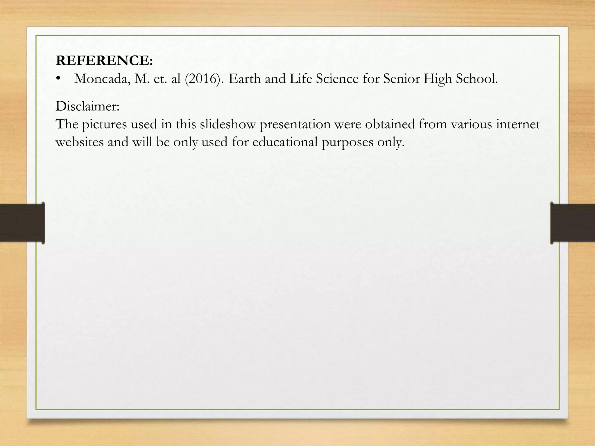 REFERENCE:
• Moncada, M. et. al (2016). Earth and Life Science for Senior High School.
Disclaimer:
The pictures used in this slideshow presentation were obtained from various internet
websites and will be only used for educational purposes only.
 