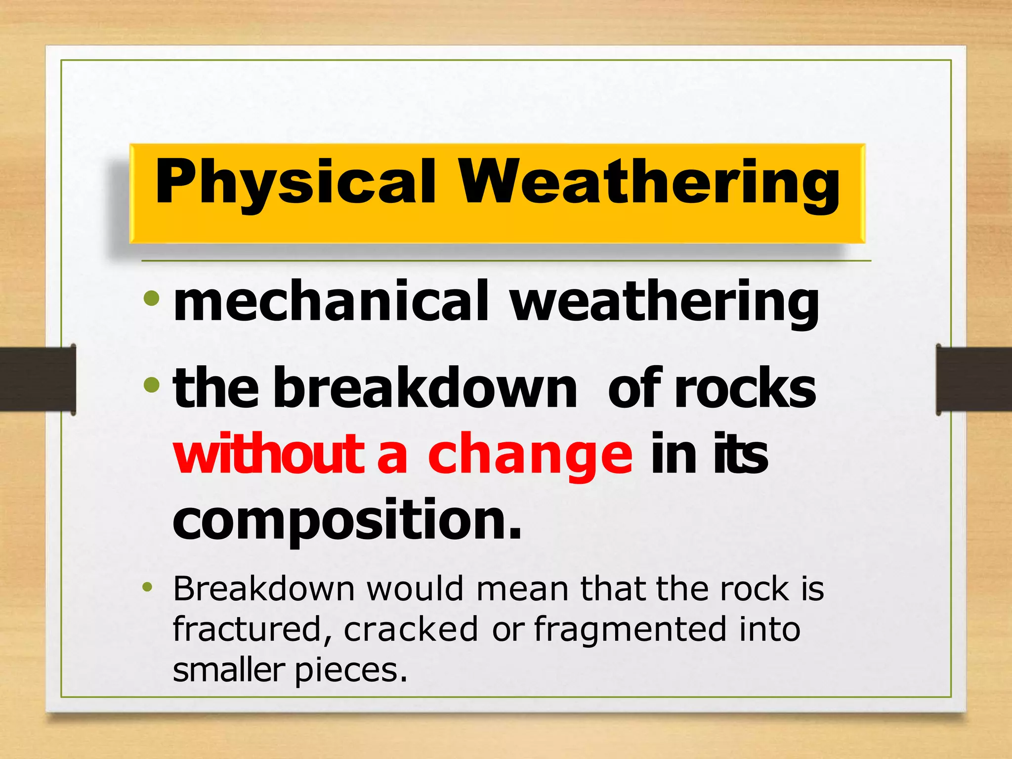 • mechanical weathering
• the breakdown of rocks
without a change in its
composition.
• Breakdown would mean that the rock is
fractured, cracked or fragmented into
smaller pieces.
Physical Weathering
 