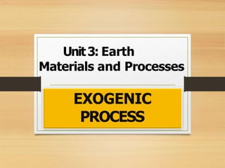Unit3: Earth
Materials and Processes
EXOGENIC
PROCESS
 
