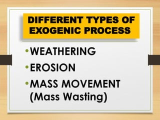 •WEATHERING
•EROSION
•MASS MOVEMENT
(Mass Wasting)
DIFFERENT TYPES OF
EXOGENIC PROCESS
 