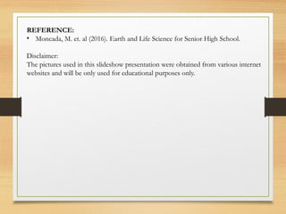 REFERENCE:
• Moncada, M. et. al (2016). Earth and Life Science for Senior High School.
Disclaimer:
The pictures used in this slideshow presentation were obtained from various internet
websites and will be only used for educational purposes only.
 