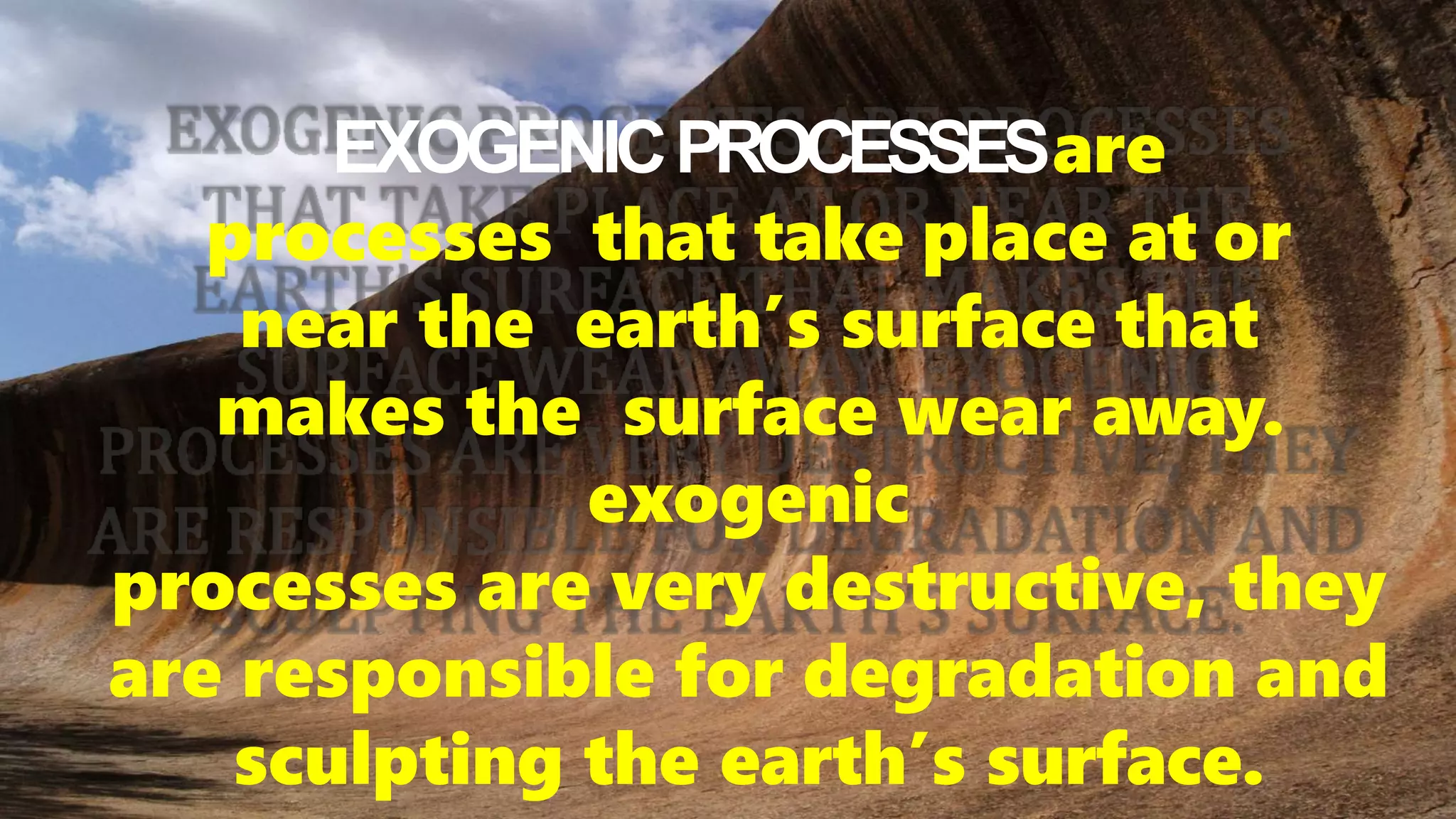 EXOGENICPROCESSESare
processes that take place at or
near the earth’s surface that
makes the surface wear away.
exogenic
processes are very destructive, they
are responsible for degradation and
sculpting the earth’s surface.
 