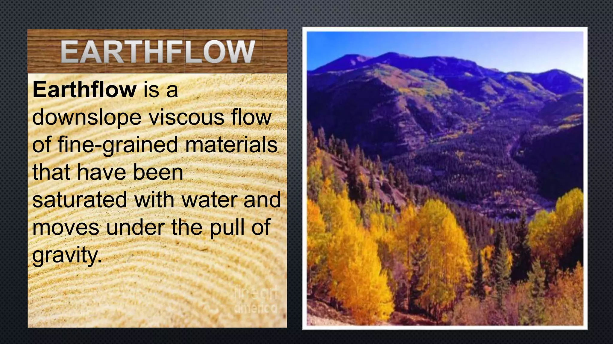 Earthflow is a
downslope viscous flow
of fine-grained materials
that have been
saturated with water and
moves under the pull of
gravity.
 