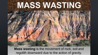 MASS WASTING
Mass wasting is the movement of rock, soil and
regolith downward due to the action of gravity.
 