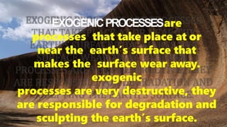 EXOGENICPROCESSESare
processes that take place at or
near the earth’s surface that
makes the surface wear away.
exogenic
processes are very destructive, they
are responsible for degradation and
sculpting the earth’s surface.
 
