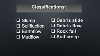 Classifications:
 Debris slide
 Debris flow
 Rock fall
 Soil creep
 