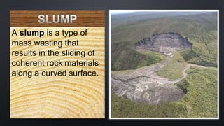 A slump is a type of
mass wasting that
results in the sliding of
coherent rock materials
along a curved surface.
 