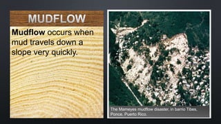 Mudflow occurs when
mud travels down a
slope very quickly.
The Mameyes mudflow disaster, in barrio Tibes,
Ponce, Puerto Rico.
 