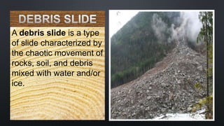 A debris slide is a type
of slide characterized by
the chaotic movement of
rocks, soil, and debris
mixed with water and/or
ice.
 