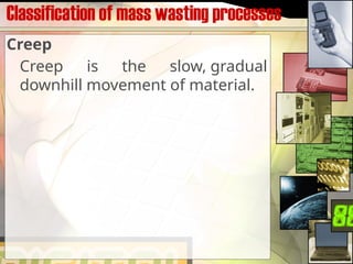 Classification of mass wasting processes
Creep
Creep is the slow, gradual
downhill movement of material.
 