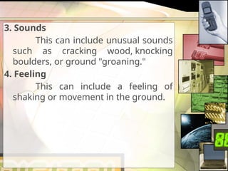 3. Sounds
This can include unusual sounds
such as cracking wood, knocking
boulders, or ground "groaning."
4. Feeling
This can include a feeling of
shaking or movement in the ground.
 