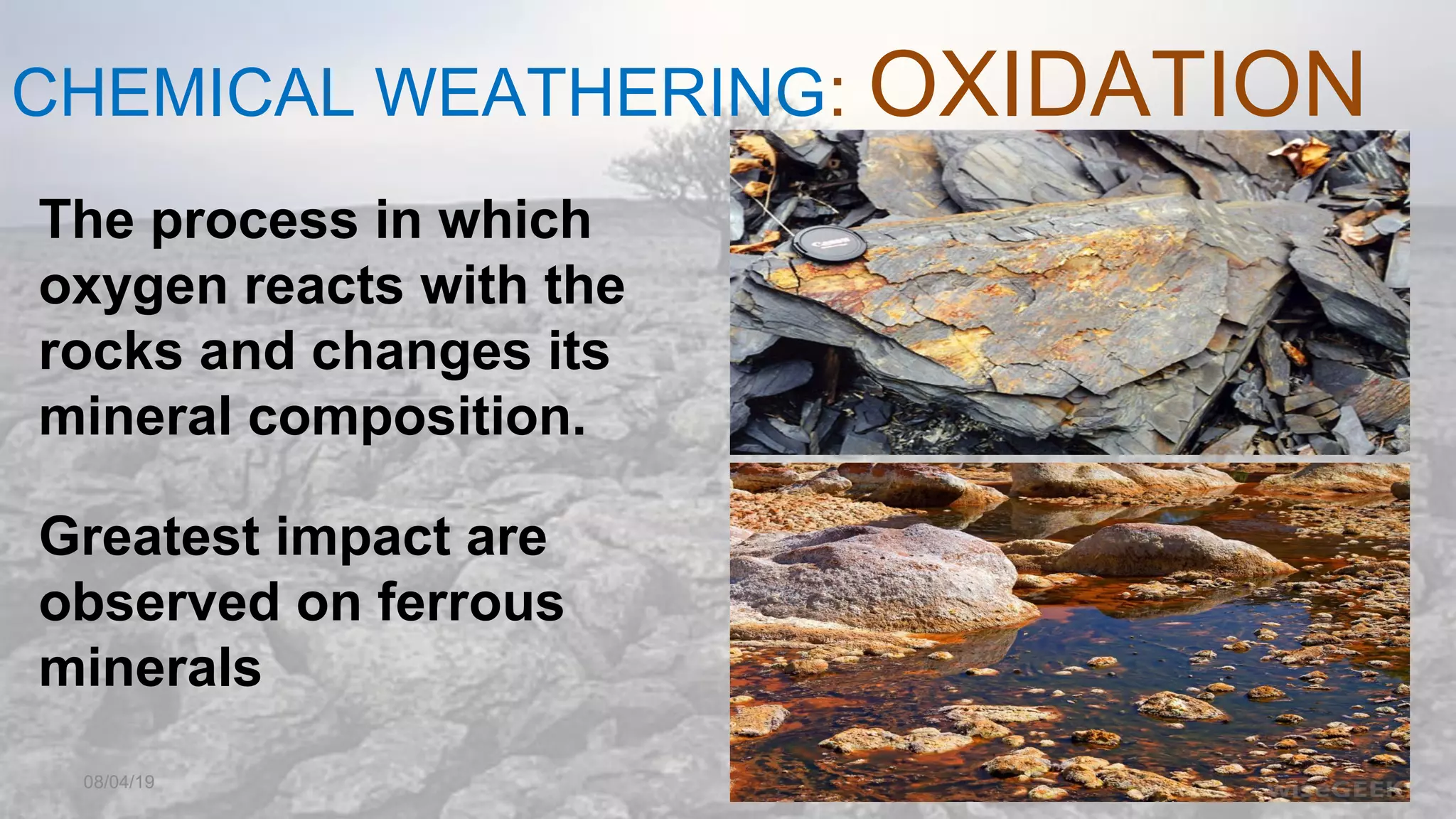 CHEMICAL WEATHERING: OXIDATION
08/04/19
The process in which
oxygen reacts with the
rocks and changes its
mineral composition.
Greatest impact are
observed on ferrous
minerals
 