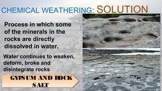 CHEMICAL WEATHERING: SOLUTION
08/04/19
Process in which some
of the minerals in the
rocks are directly
dissolved in water.
Water continues to weaken,
deform, broke and
disintegrate rocks
GYPSUM AND ROCK
SALT
GYPSUM AND ROCK
SALT
 