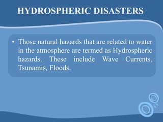 HYDROSPHERIC DISASTERS
• Those natural hazards that are related to water
in the atmosphere are termed as Hydrospheric
hazards. These include Wave Currents,
Tsunamis, Floods.
 