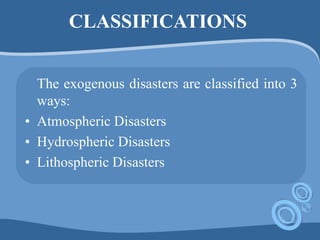 CLASSIFICATIONS
The exogenous disasters are classified into 3
ways:
• Atmospheric Disasters
• Hydrospheric Disasters
• Lithospheric Disasters
 