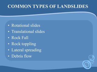 COMMON TYPES OF LANDSLIDES
• Rotational slides
• Translational slides
• Rock Fall
• Rock toppling
• Lateral spreading
• Debris flow
 