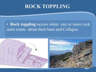 ROCK TOPPLING
• Rock toppling occurs when one or more rock
units rotate about their base and Collapse.
 