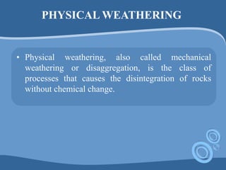 PHYSICAL WEATHERING
• Physical weathering, also called mechanical
weathering or disaggregation, is the class of
processes that causes the disintegration of rocks
without chemical change.
 