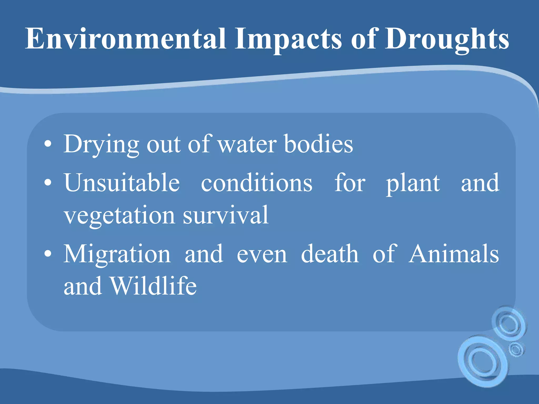 Environmental Impacts of Droughts
• Drying out of water bodies
• Unsuitable conditions for plant and
vegetation survival
• Migration and even death of Animals
and Wildlife
 