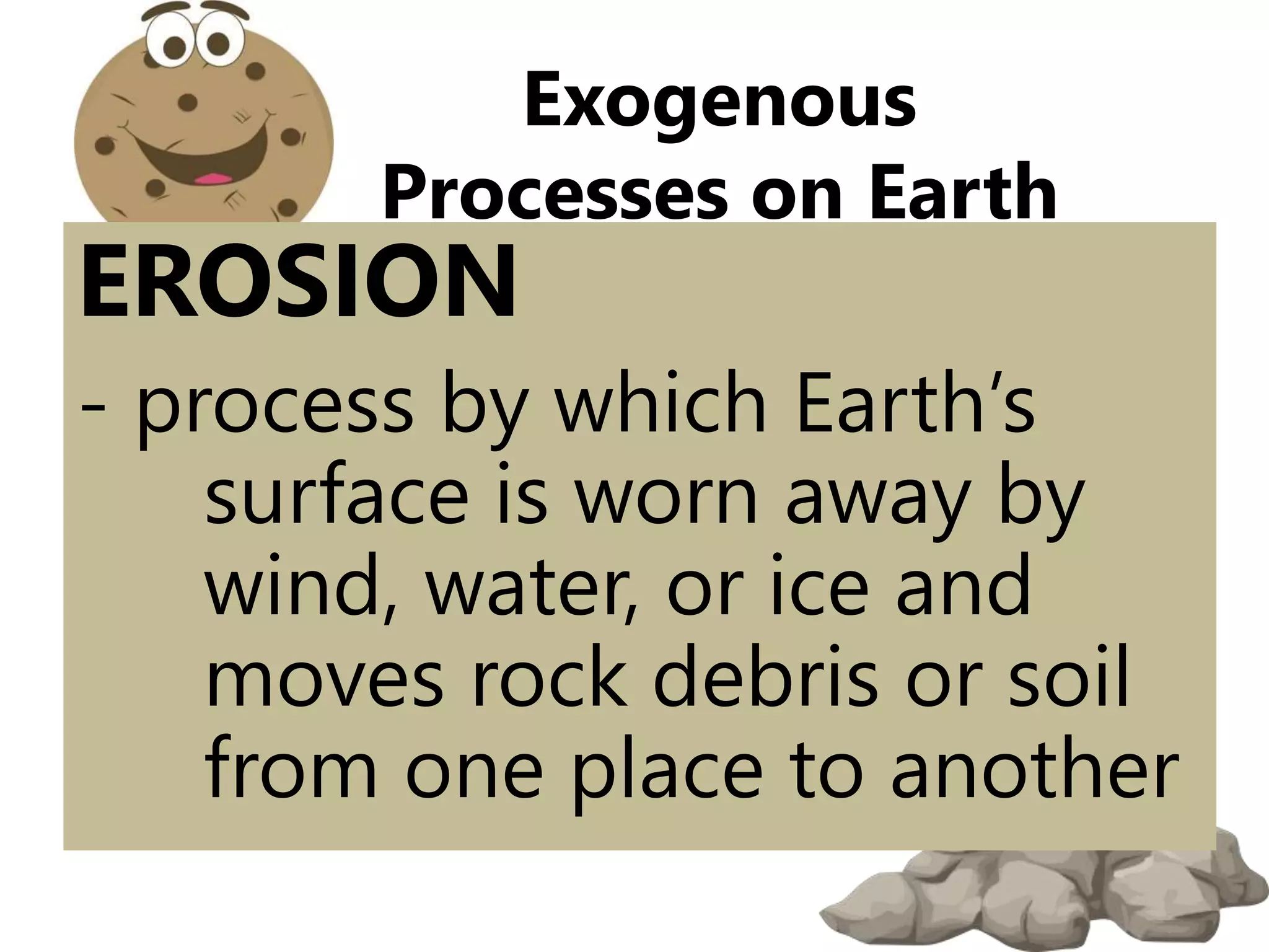 EROSION
- process by which Earth’s
surface is worn away by
wind, water, or ice and
moves rock debris or soil
from one place to another
Exogenous
Processes on Earth
 