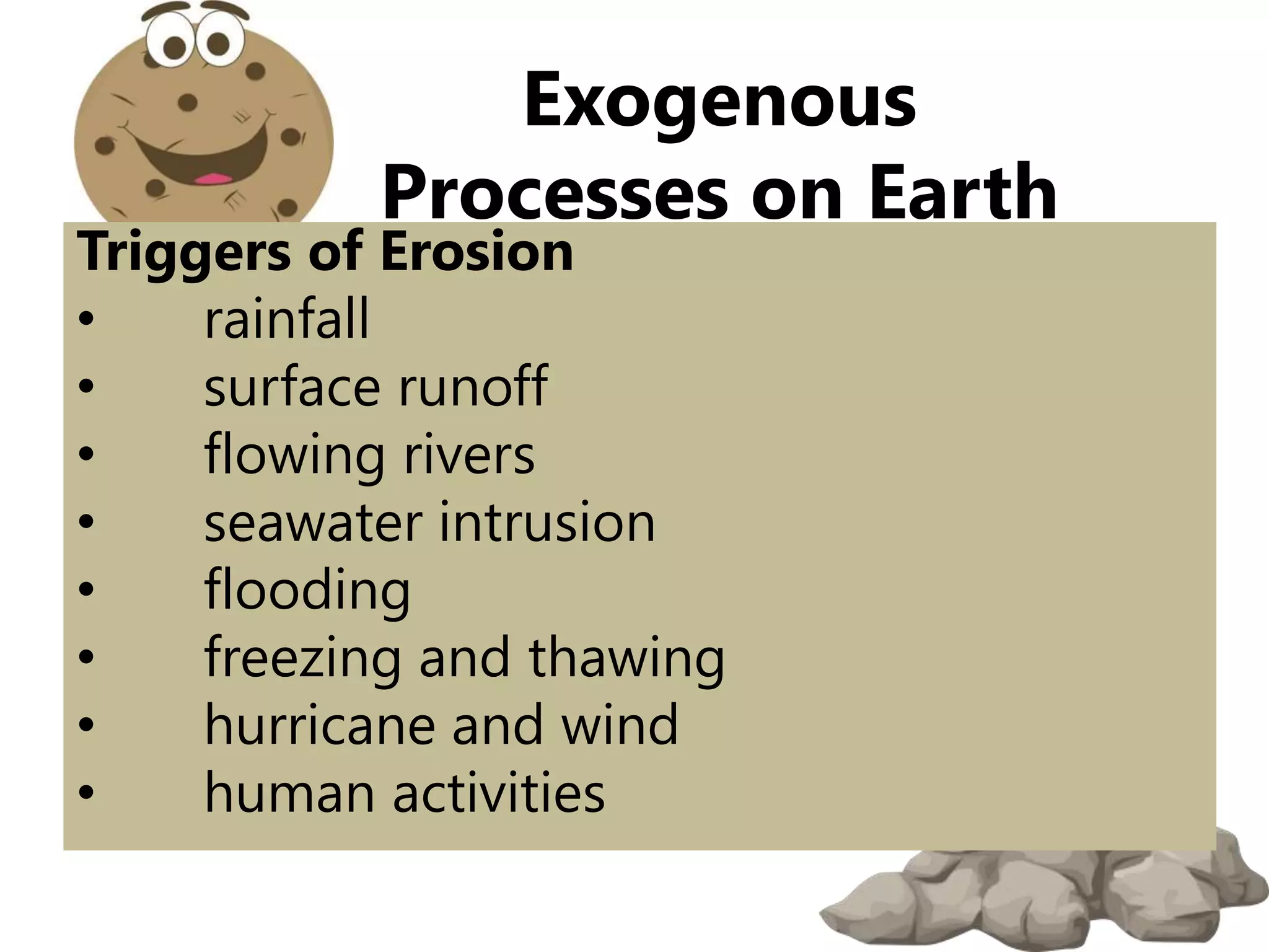 Triggers of Erosion
• rainfall
• surface runoff
• flowing rivers
• seawater intrusion
• flooding
• freezing and thawing
• hurricane and wind
• human activities
Exogenous
Processes on Earth
 