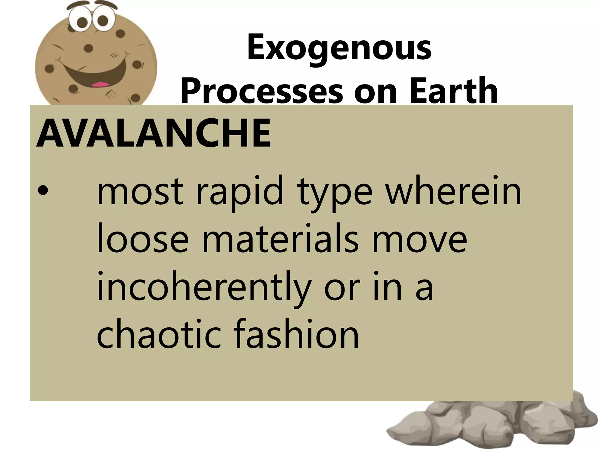 AVALANCHE
• most rapid type wherein
loose materials move
incoherently or in a
chaotic fashion
Exogenous
Processes on Earth
 