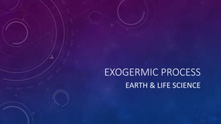 EXOGERMIC PROCESS
EARTH & LIFE SCIENCE
 