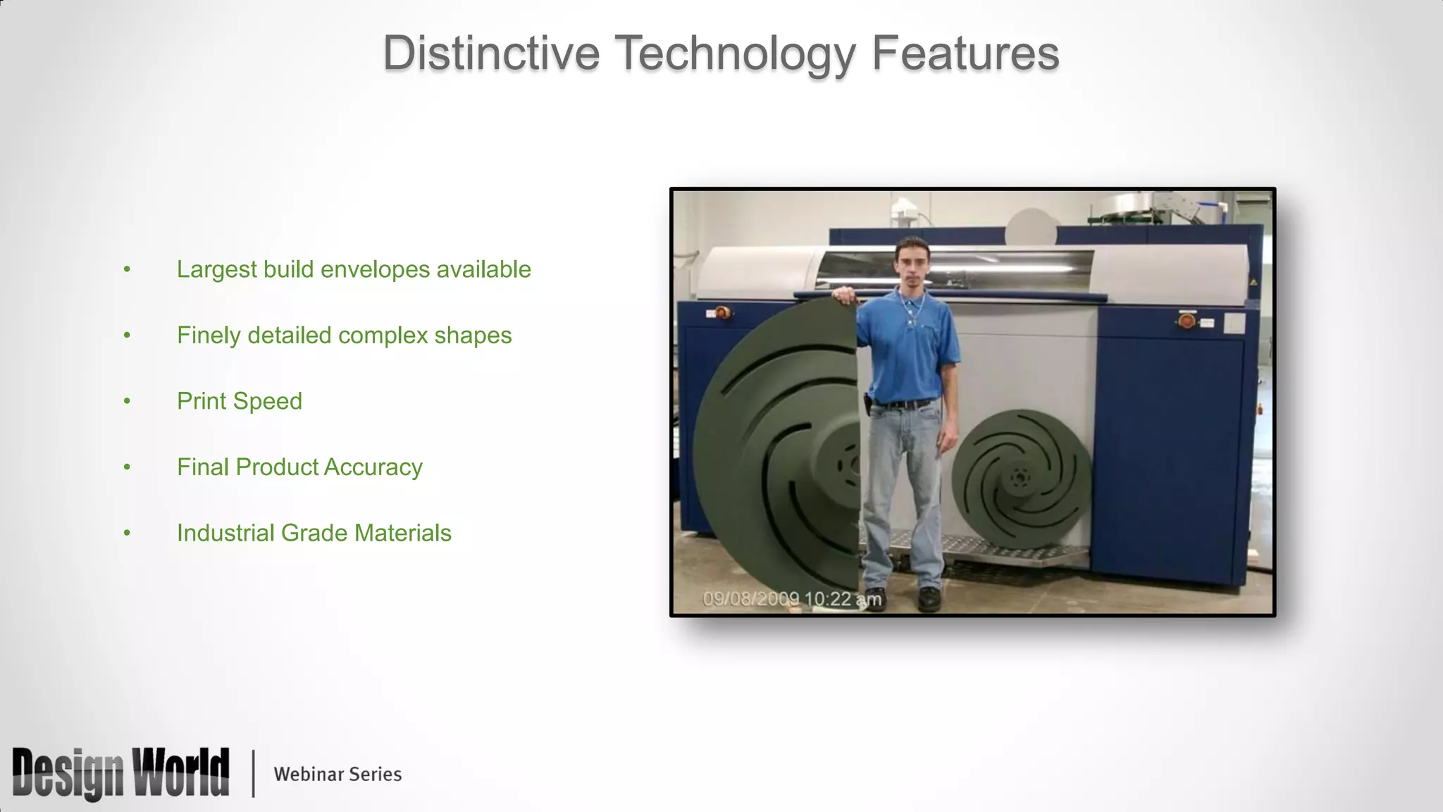 Distinctive Technology Features

•

Largest build envelopes available

•

Finely detailed complex shapes

•

Print Speed

•

Final Product Accuracy

•

Industrial Grade Materials

 