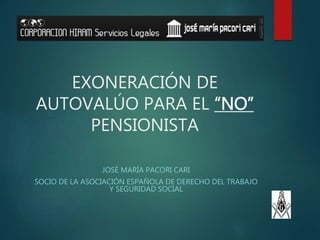 EXONERACIÓN DE
AUTOVALÚO PARA EL “NO”
PENSIONISTA
JOSÉ MARÍA PACORI CARI
SOCIO DE LA ASOCIACIÓN ESPAÑOLA DE DERECHO DEL TR...