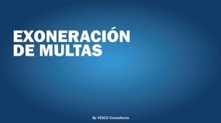 EXONERACIÓN
DE MULTAS
By VESCO Consultores
 