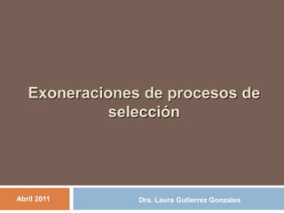Exoneraciones de procesos de
selección
Dra. Laura Gutierrez Gonzales
Abril 2011
 