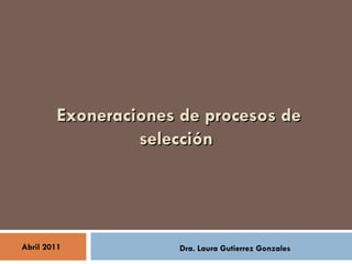 Exoneraciones de procesos de selección  Dra. Laura Gutierrez Gonzales Abril 2011 
