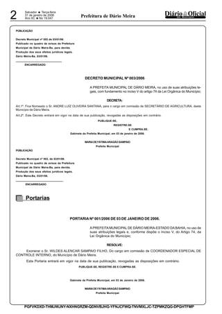 Salvador
• Terça-feira
31 de janeiro de 2006
Ano XC •No 19.0472 dos MunicípiosPrefeitura de Dário Meira
PGFVKDXD-THMJWJNY-NXHNGRZM-QDNVBJHG-YFNJCFWQ-TNVMXLJC-TZPMKZQG-DPGHTFMP
PÚBLICAÇÃO
Decreto Municipal nº 002 de 03/01/06.
Publicado no quadro de avisos da Prefeitura
Municipal de Dário Meira-Ba, para devida.
Produção dos seus efeitos jurídicos legais.
Dário Meira-Ba, 03/01/06.
________________________________
ENCARREGADO
DECRETO MUNICIPAL Nº 003/2006
A PREFEITA MUNICIPAL DE DÁRIO MEIRA, no uso de suas atribuições le-
gais, com fundamento no inciso V do artigo 74 da Lei Orgânica do Município;
DECRETA:
Art.1º. Fica Nomeado o Sr. ANDRE LUÍZ OLIVEIRA SANTANA, para o cargo em comissão de SECRETÁRIO DE AGRICULTURA, deste
Município de Dário Meira.
Art.2º. Este Decreto entrará em vigor na data de sua publicação, revogadas as disposições em contrário.
PUBLIQUE-SE,
REGISTRE-SE
E CUMPRA-SE.
Gabinete da Prefeita Municipal, em 03 de janeiro de 2006.
MARIADE FÁTIMAARAGÃOSAMPAIO
Prefeita Municipal
PÚBLICAÇÃO
Decreto Municipal nº 003, de 03/01/06.
Publicado no quadro de avisos da Prefeitura
Municipal de Dário Meira-Ba, para devida.
Produção dos seus efeitos jurídicos legais.
Dário Meira-Ba, 03/01/06.
_________________________________
ENCARREGADO
PORTARIA Nº 001/2006 DE 03 DE JANEIRO DE 2006.
A PREFEITAMUNICIPAL DE DÁRIO MEIRA-ESTADO DA BAHIA, no uso de
suas atribuições legais e, conforme dispõe o Inciso V, do Artigo 74, da
Lei Orgânica do Município;
RESOLVE:
Exonerar o Sr. WILDES ALENCAR SAMPAIO FILHO, Do cargo em comissão de COORDENADOR ESPECIAL DE
CONTROLE INTERNO, do Município de Dário Meira.
Esta Portaria entrará em vigor na data de sua publicação, revogadas as disposições em contrário.
PUBLIQUE-SE, REGISTRE-SE E CUMPRA-SE.
Gabinete da Prefeita Municipal, em 03 de Janeiro de 2006.
MARIADE FÁTIMAARAGÃOSAMPAIO
Prefeita Municipal
Portarias
 