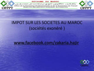 IMPOT SUR LES SOCIETES AU MAROC
(sociétés exonéré )
www.facebook.com/zakaria.hajir
 