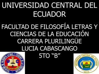 UNIVERSIDAD CENTRAL DEL
ECUADOR
FACULTAD DE FILOSOFÍA LETRAS Y
CIENCIAS DE LA EDUCACIÓN
CARRERA PLURILINGÜE
LUCIA CABASCANGO
5TO “B”
 