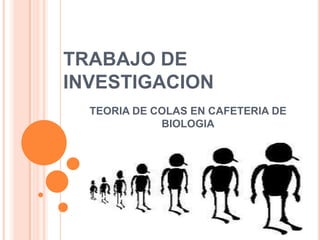 TRABAJO DE
INVESTIGACION
  TEORIA DE COLAS EN CAFETERIA DE
             BIOLOGIA
 