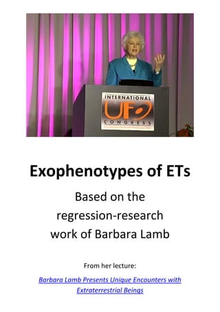 Exophenotypes of ETs 
Based on the 
regression-research 
work of Barbara Lamb 
From her lecture: 
Barbara Lamb Presents Unique Encounters with 
Extraterrestrial Beings 
 