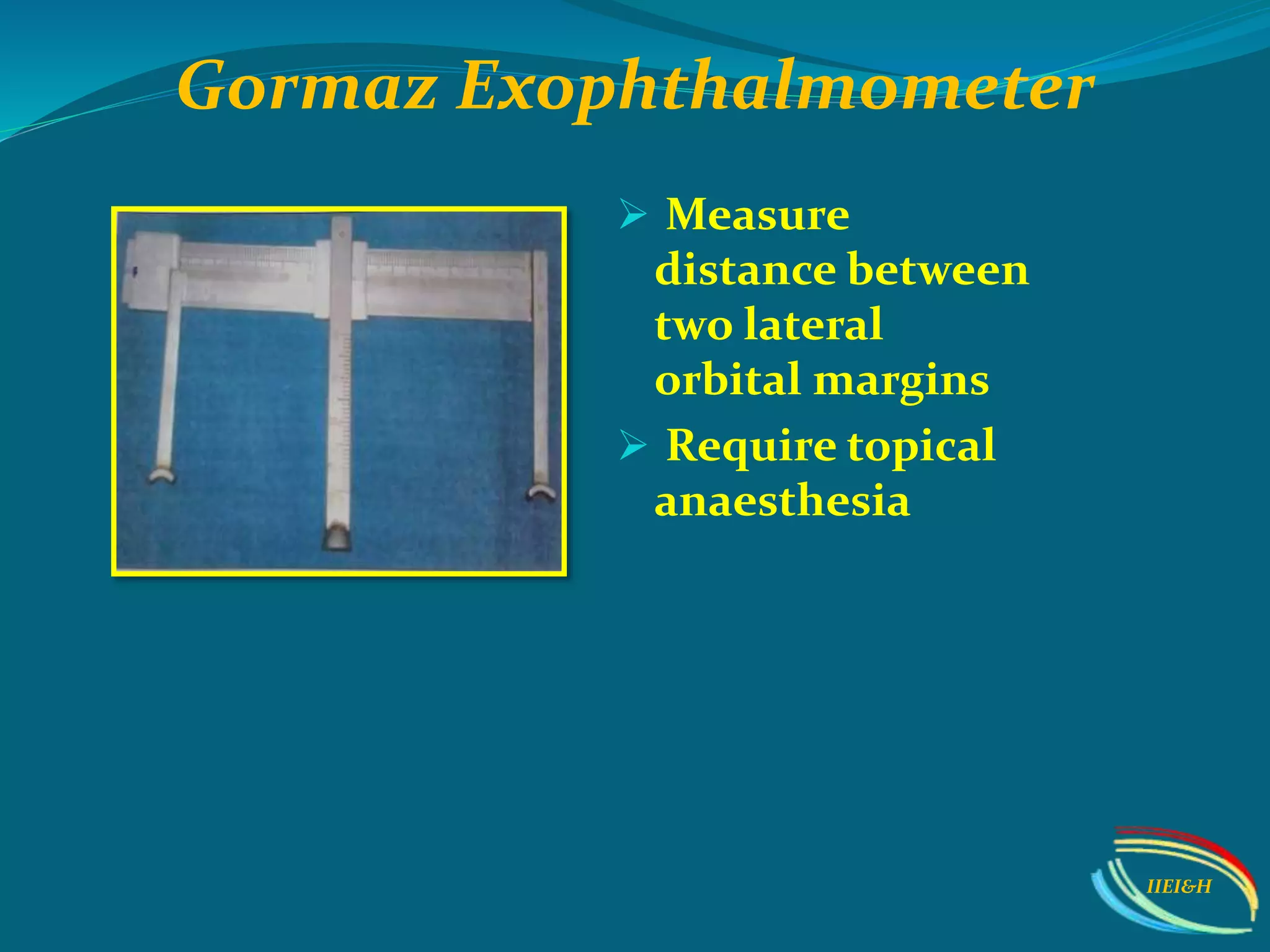 Gormaz Exophthalmometer
 Measure
distance between
two lateral
orbital margins
 Require topical
anaesthesia
IIEI&H
 